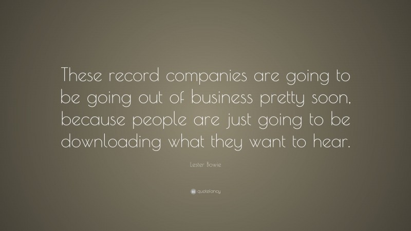 Lester Bowie Quote: “These record companies are going to be going out of business pretty soon, because people are just going to be downloading what they want to hear.”