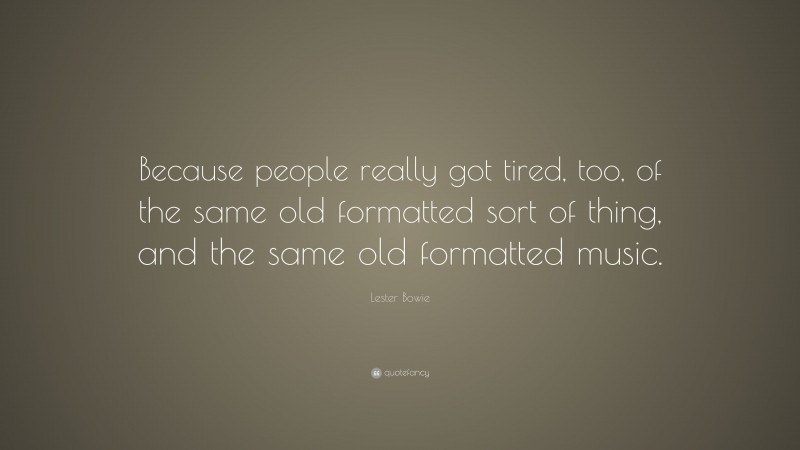 Lester Bowie Quote: “Because people really got tired, too, of the same old formatted sort of thing, and the same old formatted music.”