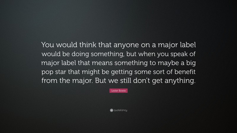Lester Bowie Quote: “You would think that anyone on a major label would be doing something, but when you speak of major label that means something to maybe a big pop star that might be getting some sort of benefit from the major. But we still don’t get anything.”