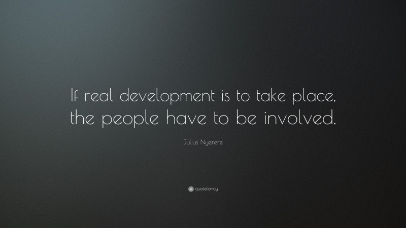 Julius Nyerere Quote: “If real development is to take place, the people have to be involved.”