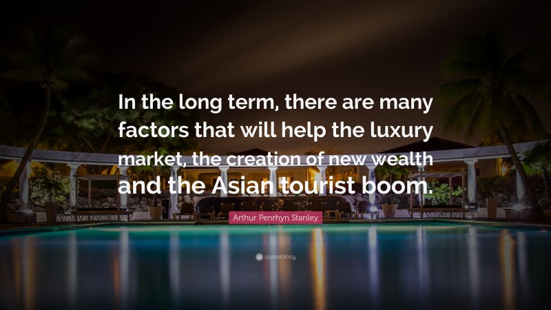 Arthur Penrhyn Stanley Quote: “In the long term, there are many factors that will help the luxury market, the creation of new wealth and the Asian tourist boom.”