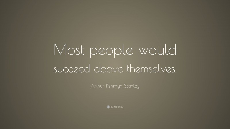 Arthur Penrhyn Stanley Quote: “Most people would succeed above themselves.”