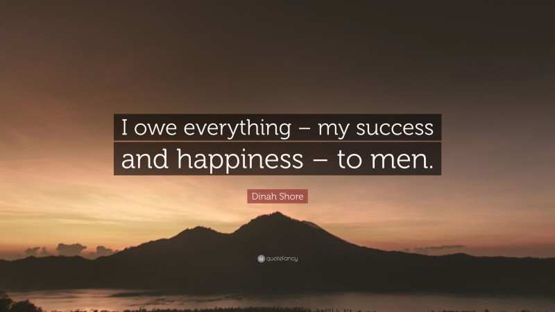 Dinah Shore Quote: “I owe everything – my success and happiness – to men.”