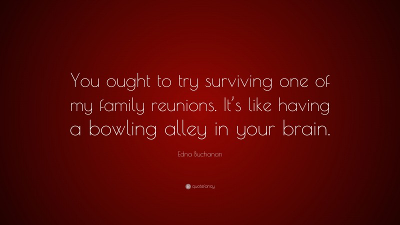 Edna Buchanan Quote: “You ought to try surviving one of my family reunions. It’s like having a bowling alley in your brain.”