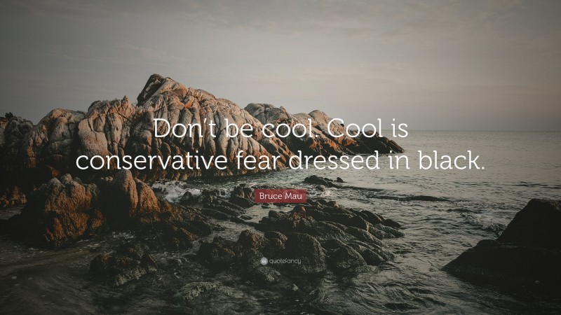 Bruce Mau Quote: “Don’t be cool. Cool is conservative fear dressed in black.”