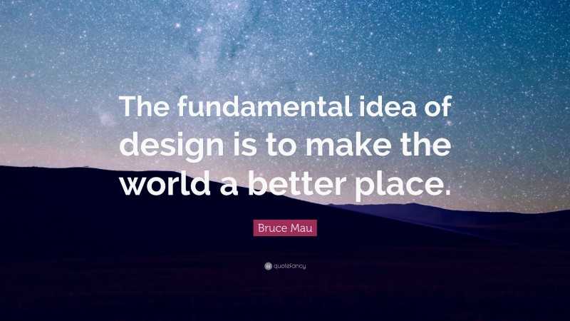 Bruce Mau Quote: “The fundamental idea of design is to make the world a better place.”