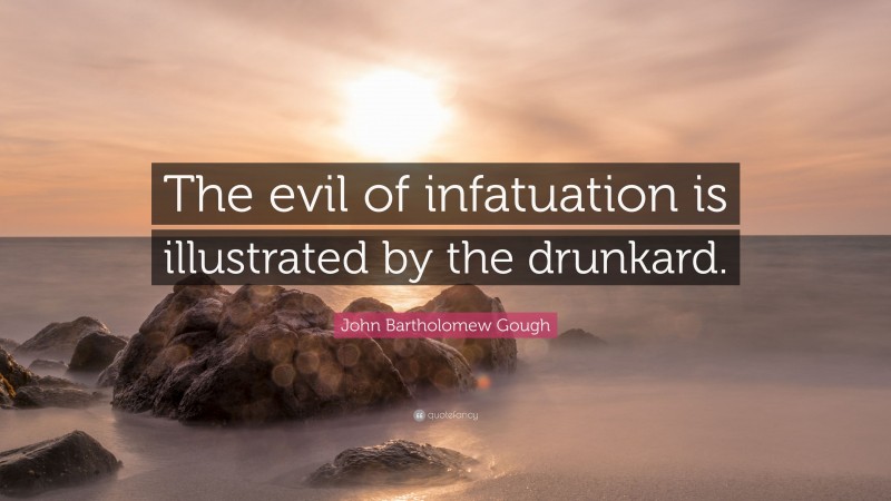 John Bartholomew Gough Quote: “The evil of infatuation is illustrated by the drunkard.”