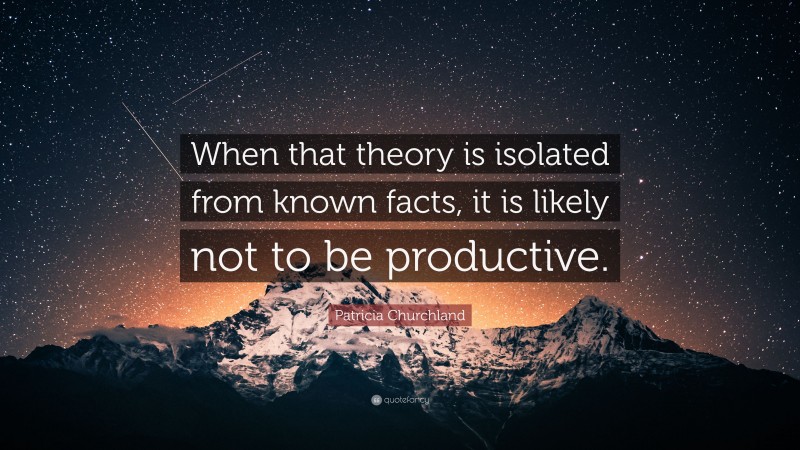 Patricia Churchland Quote: “When that theory is isolated from known facts, it is likely not to be productive.”