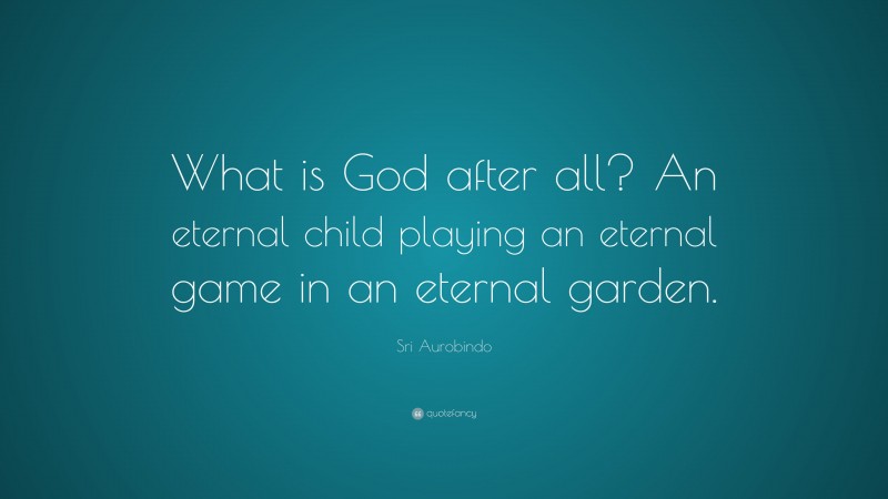Sri Aurobindo Quote: “What is God after all? An eternal child playing an eternal game in an eternal garden.”