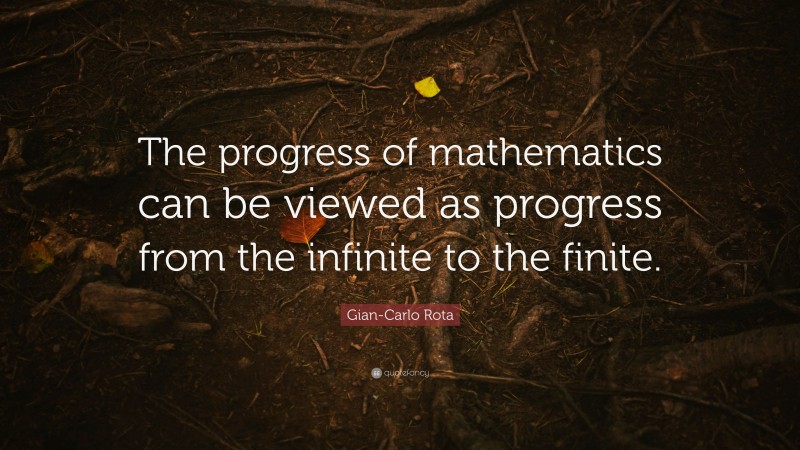 Gian-Carlo Rota Quote: “The progress of mathematics can be viewed as progress from the infinite to the finite.”