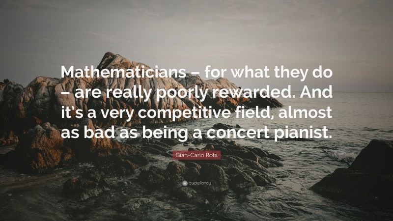 Gian-Carlo Rota Quote: “Mathematicians – for what they do – are really poorly rewarded. And it’s a very competitive field, almost as bad as being a concert pianist.”