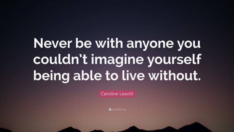 Caroline Leavitt Quote: “Never be with anyone you couldn’t imagine yourself being able to live without.”