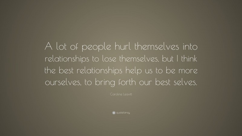 Caroline Leavitt Quote: “A lot of people hurl themselves into relationships to lose themselves, but I think the best relationships help us to be more ourselves, to bring forth our best selves.”