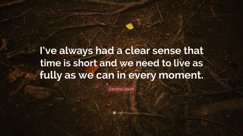 Caroline Leavitt Quote: “I’ve always had a clear sense that time is short and we need to live as fully as we can in every moment.”