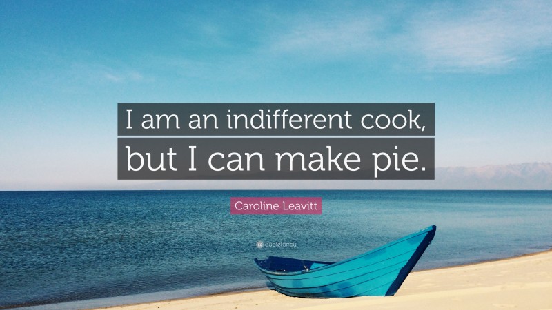 Caroline Leavitt Quote: “I am an indifferent cook, but I can make pie.”