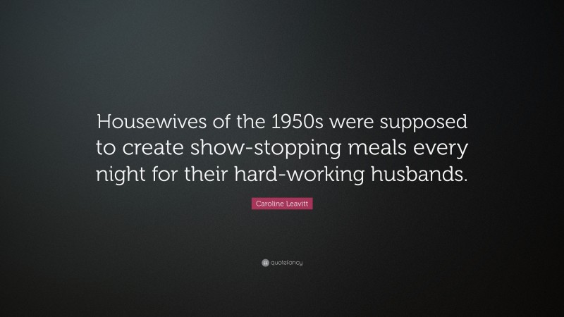Caroline Leavitt Quote: “Housewives of the 1950s were supposed to create show-stopping meals every night for their hard-working husbands.”