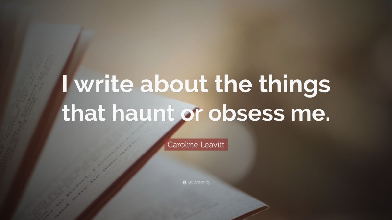 Caroline Leavitt Quote: “I write about the things that haunt or obsess me.”