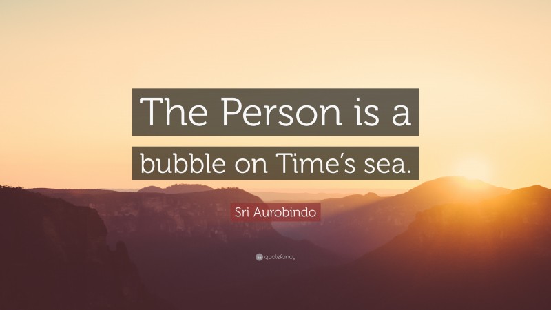 Sri Aurobindo Quote: “The Person is a bubble on Time’s sea.”