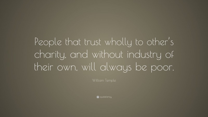 William Temple Quote: “People that trust wholly to other’s charity, and without industry of their own, will always be poor.”