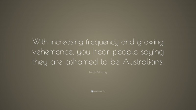 Hugh Mackay Quote: “With increasing frequency and growing vehemence, you hear people saying they are ashamed to be Australians.”