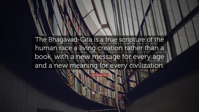 Sri Aurobindo Quote: “The Bhagavad-Gita is a true scripture of the human race a living creation rather than a book, with a new message for every age and a new meaning for every civilization.”