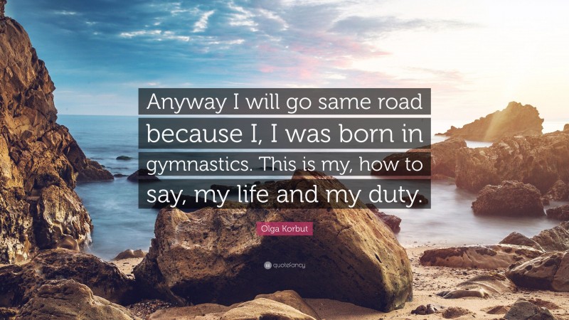 Olga Korbut Quote: “Anyway I will go same road because I, I was born in gymnastics. This is my, how to say, my life and my duty.”