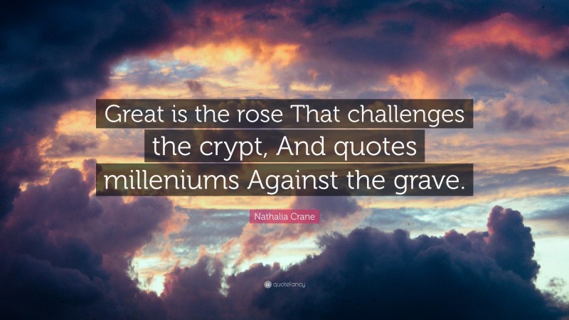 Nathalia Crane Quote: “Great is the rose That challenges the crypt, And quotes milleniums Against the grave.”