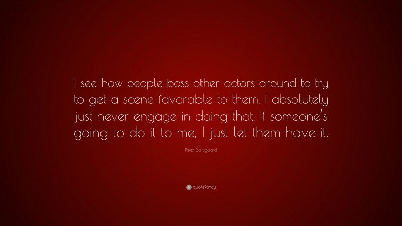 Peter Sarsgaard Quote: “I see how people boss other actors around to try to get a scene favorable to them. I absolutely just never engage in doing that. If someone’s going to do it to me, I just let them have it.”