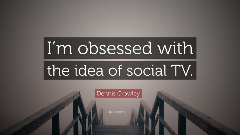 Dennis Crowley Quote: “I’m obsessed with the idea of social TV.”