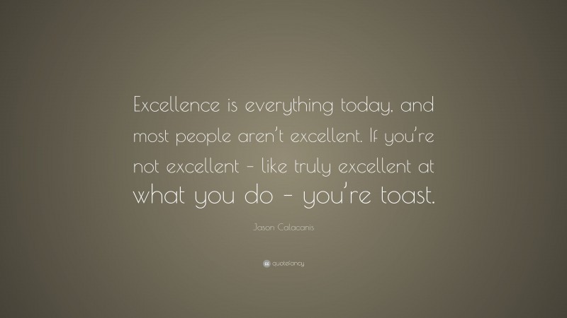 Jason Calacanis Quote: “Excellence is everything today, and most people aren’t excellent. If you’re not excellent – like truly excellent at what you do – you’re toast.”