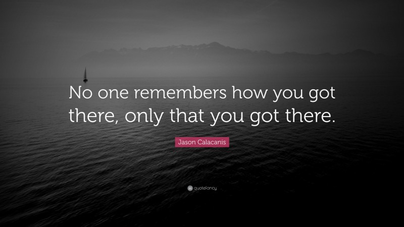 Jason Calacanis Quote: “No one remembers how you got there, only that you got there.”