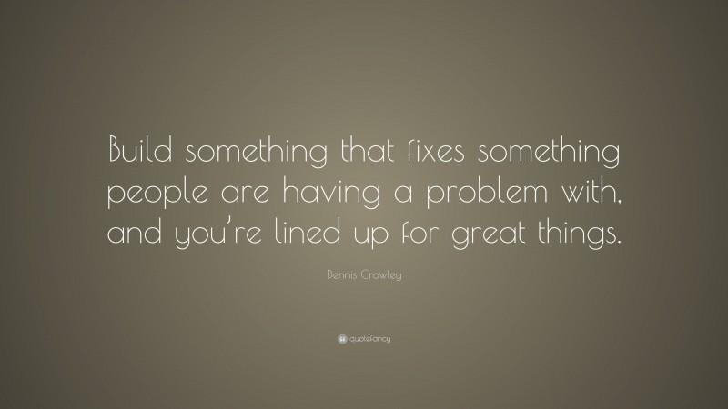 Dennis Crowley Quote: “Build something that fixes something people are having a problem with, and you’re lined up for great things.”