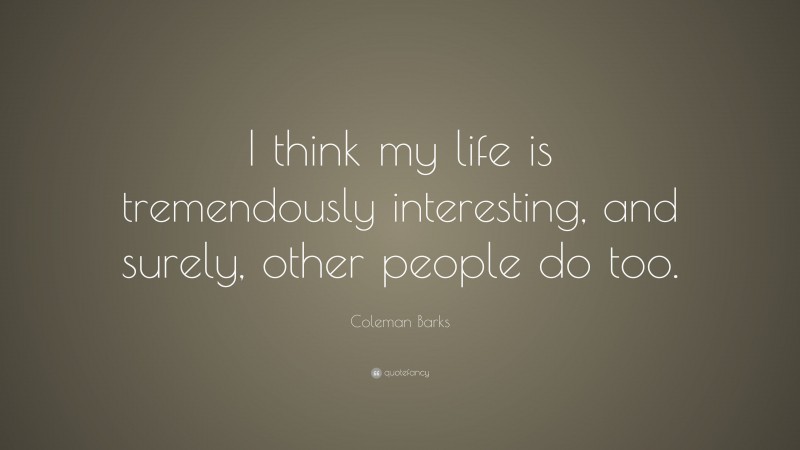 Coleman Barks Quote: “I think my life is tremendously interesting, and surely, other people do too.”