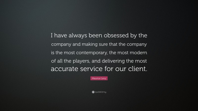 Maurice Levy Quote: “I have always been obsessed by the company and making sure that the company is the most contemporary, the most modern of all the players, and delivering the most accurate service for our client.”
