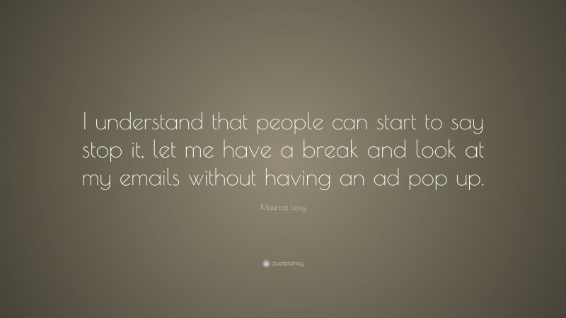 Maurice Levy Quote: “I understand that people can start to say stop it, let me have a break and look at my emails without having an ad pop up.”