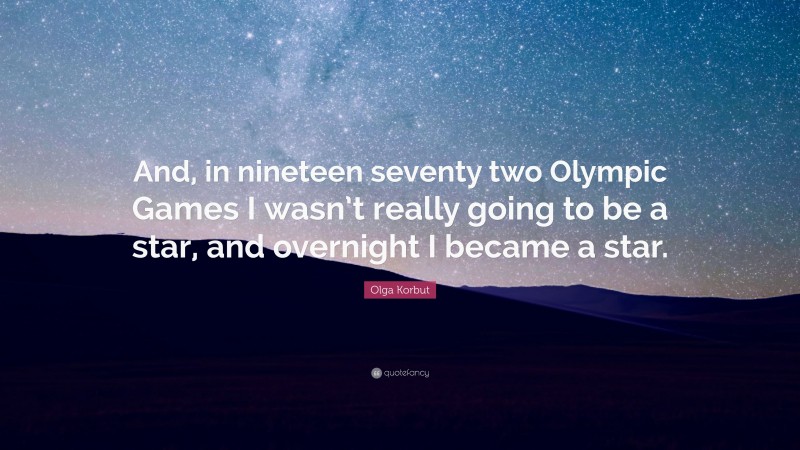 Olga Korbut Quote: “And, in nineteen seventy two Olympic Games I wasn’t really going to be a star, and overnight I became a star.”