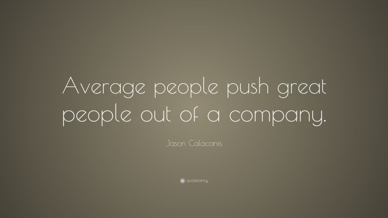 Jason Calacanis Quote: “Average people push great people out of a company.”