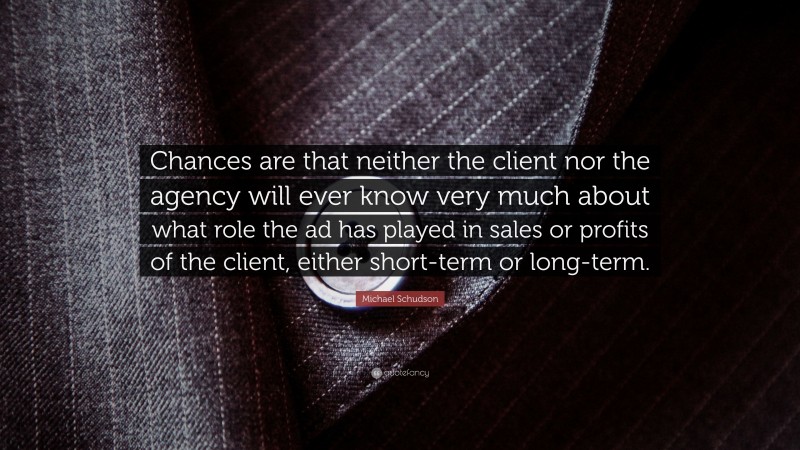 Michael Schudson Quote: “Chances are that neither the client nor the agency will ever know very much about what role the ad has played in sales or profits of the client, either short-term or long-term.”