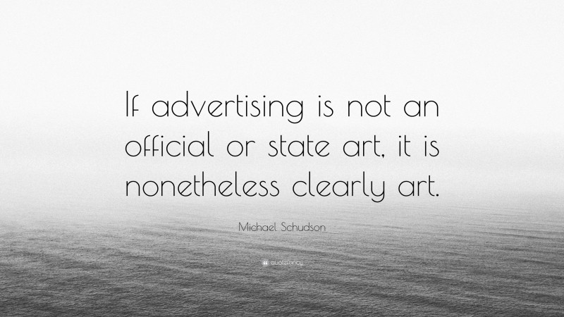Michael Schudson Quote: “If advertising is not an official or state art, it is nonetheless clearly art.”