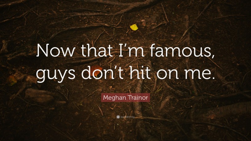 Meghan Trainor Quote: “Now that I’m famous, guys don’t hit on me.”