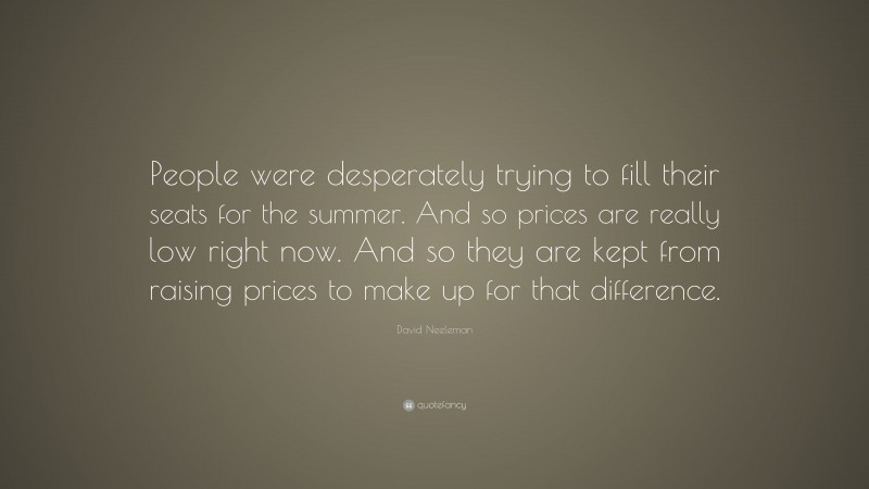 David Neeleman Quote: “People were desperately trying to fill their seats for the summer. And so prices are really low right now. And so they are kept from raising prices to make up for that difference.”