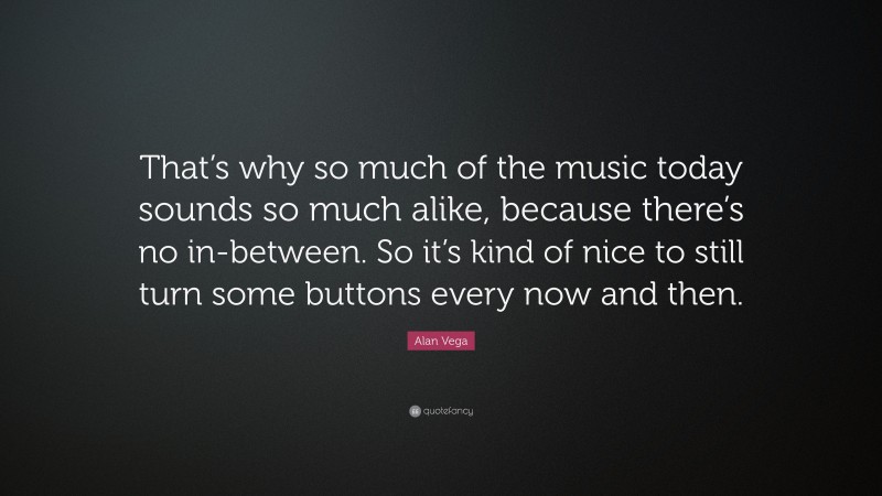 Alan Vega Quote: “That’s why so much of the music today sounds so much alike, because there’s no in-between. So it’s kind of nice to still turn some buttons every now and then.”