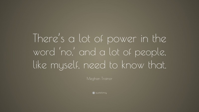 Meghan Trainor Quote: “There’s a lot of power in the word ‘no,’ and a lot of people, like myself, need to know that.”