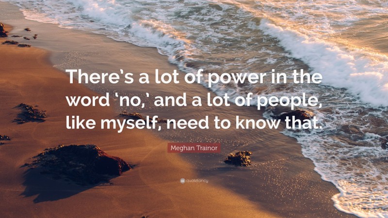 Meghan Trainor Quote: “There’s a lot of power in the word ‘no,’ and a lot of people, like myself, need to know that.”
