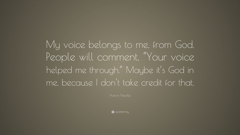 Aaron Neville Quote: “My voice belongs to me, from God. People will comment, “Your voice helped me through.” Maybe it’s God in me, because I don’t take credit for that.”