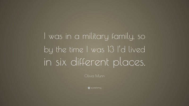 Olivia Munn Quote: “I was in a military family, so by the time I was 13 I’d lived in six different places.”