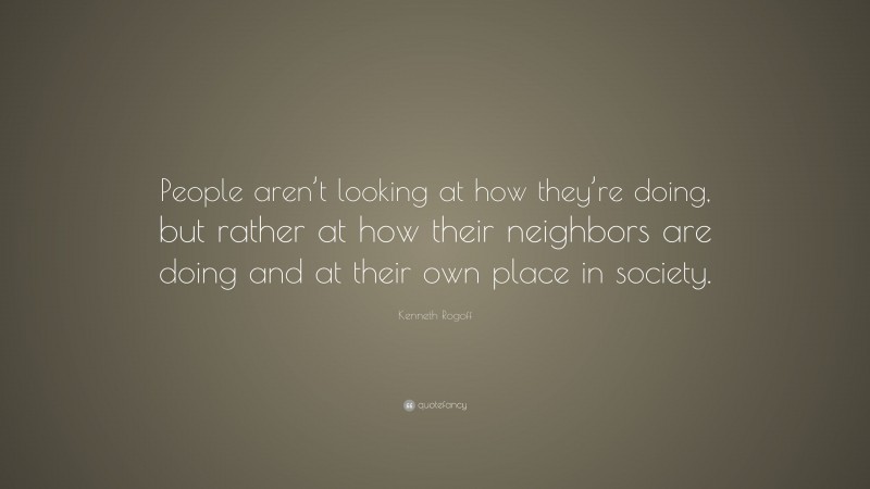 Kenneth Rogoff Quote: “People aren’t looking at how they’re doing, but rather at how their neighbors are doing and at their own place in society.”
