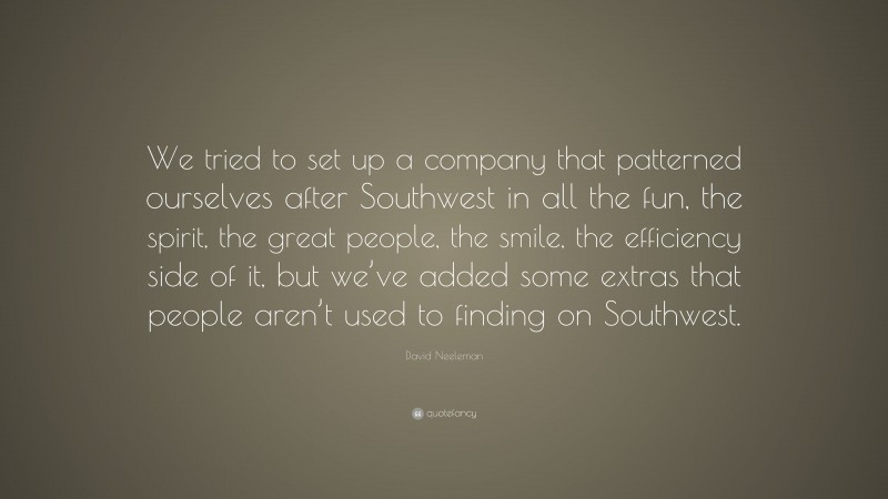 David Neeleman Quote: “We tried to set up a company that patterned ourselves after Southwest in all the fun, the spirit, the great people, the smile, the efficiency side of it, but we’ve added some extras that people aren’t used to finding on Southwest.”