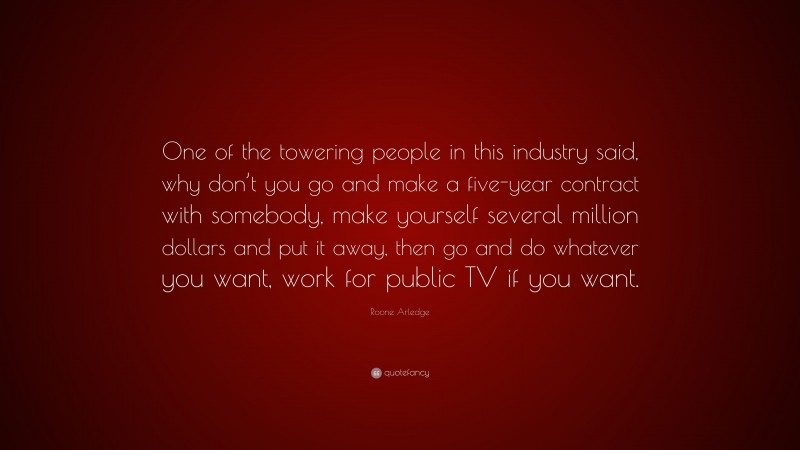 Roone Arledge Quote: “One of the towering people in this industry said, why don’t you go and make a five-year contract with somebody, make yourself several million dollars and put it away, then go and do whatever you want, work for public TV if you want.”