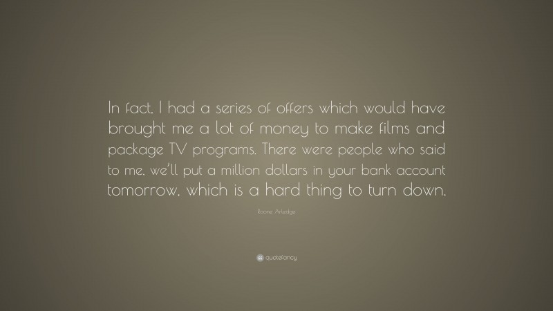 Roone Arledge Quote: “In fact, I had a series of offers which would have brought me a lot of money to make films and package TV programs. There were people who said to me, we’ll put a million dollars in your bank account tomorrow, which is a hard thing to turn down.”